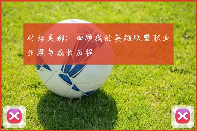 对话吴娜：回顾我的英雄联盟职业生涯与成长历程