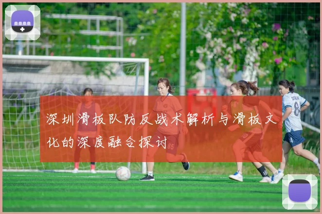 深圳滑板队防反战术解析与滑板文化的深度融合探讨