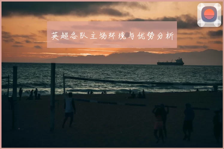 英超各队主场环境与优势分析