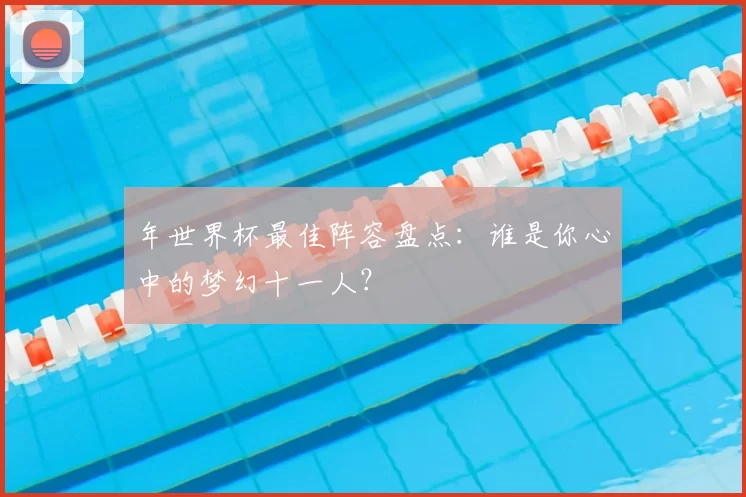 年世界杯最佳阵容盘点：谁是你心中的梦幻十一人？