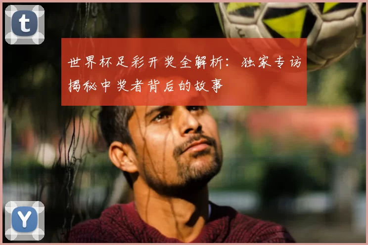 世界杯足彩开奖全解析:独家专访揭秘中奖者背后的故事