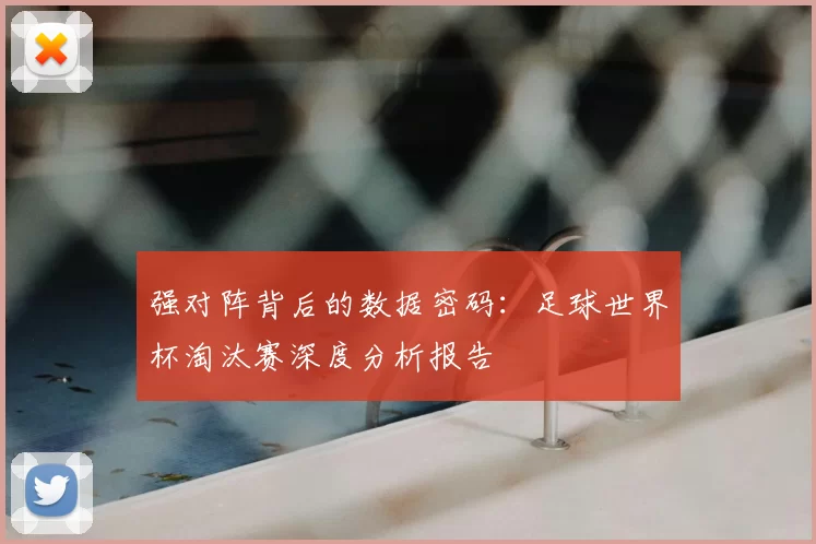 强对阵背后的数据密码：足球世界杯淘汰赛深度分析报告