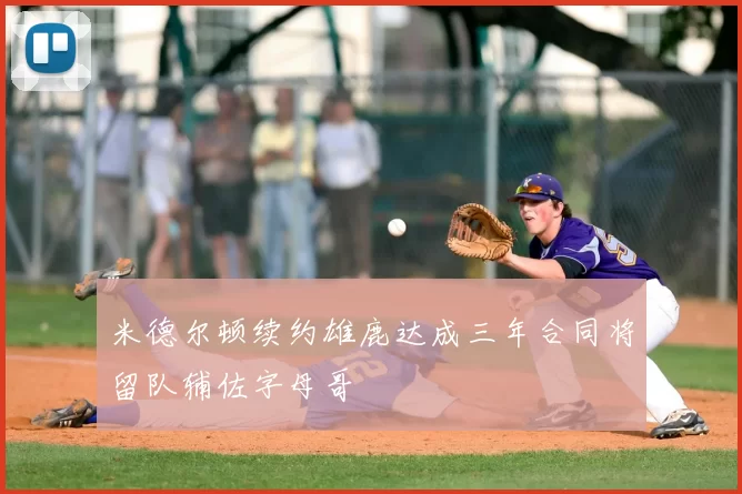 米德尔顿续约雄鹿达成三年合同将留队辅佐字母哥