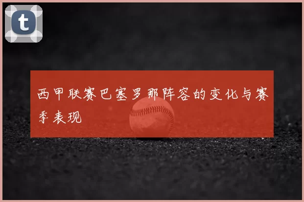 西甲联赛巴塞罗那阵容的变化与赛季表现