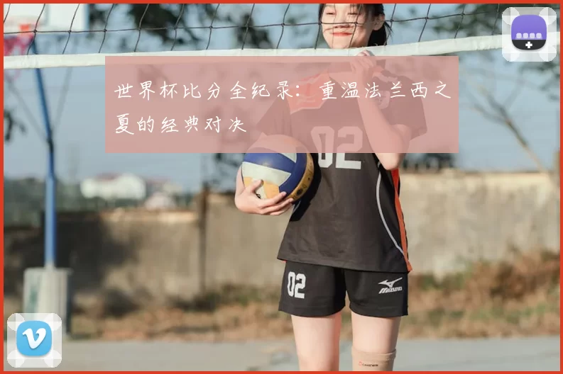 世界杯比分全纪录：重温法兰西之夏的经典对决
