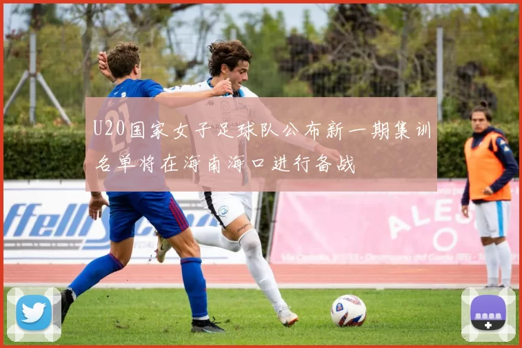 U20国家女子足球队公布新一期集训名单将在海南海口进行备战