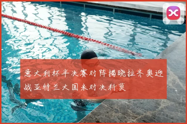 意大利杯半决赛对阵揭晓拉齐奥迎战亚特兰大国米对决科莫