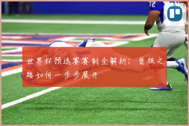 世界杯预选赛赛制全解析：晋级之路如何一步步展开