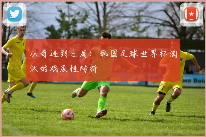从奇迹到出局：韩国足球世界杯淘汰的戏剧性转折