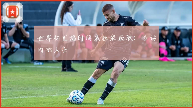 世界杯直播时间表独家获取：专访内部人士