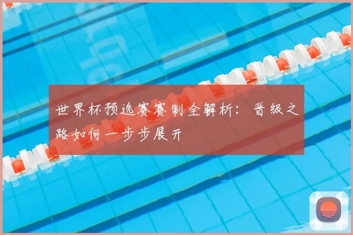 世界杯预选赛赛制全解析：晋级之路如何一步步展开