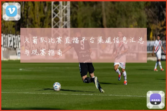 火箭队比赛直播平台渠道信息汇总与观赛指南