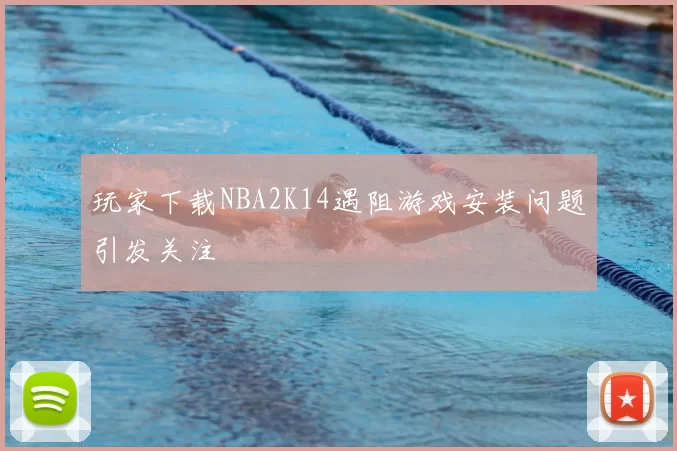 玩家下载NBA2K14遇阻游戏安装问题引发关注