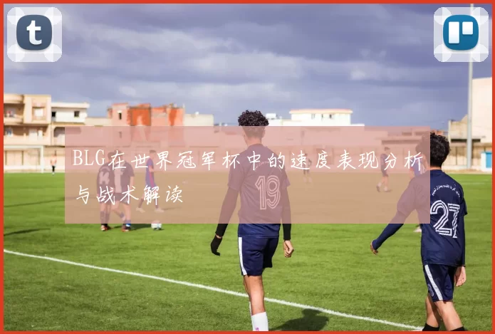 BLG在世界冠军杯中的速度表现分析与战术解读