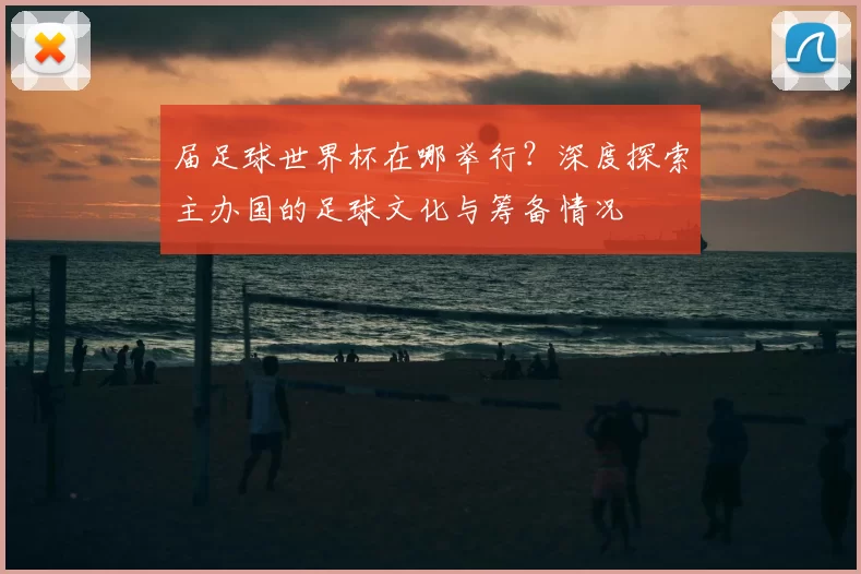 届足球世界杯在哪举行？深度探索主办国的足球文化与筹备情况