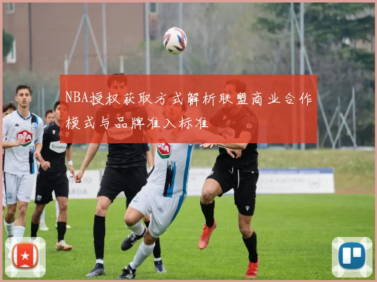 NBA授权获取方式解析联盟商业合作模式与品牌准入标准