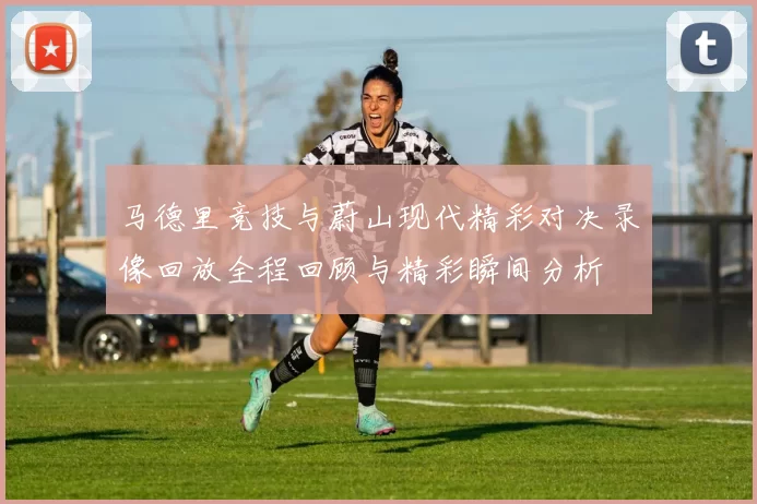马德里竞技与蔚山现代精彩对决录像回放全程回顾与精彩瞬间分析