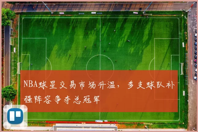 NBA球星交易市场升温，多支球队补强阵容争夺总冠军