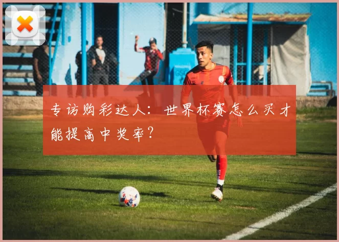 专访购彩达人：世界杯赛怎么买才能提高中奖率？