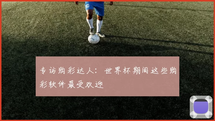 专访购彩达人:世界杯期间这些购彩软件最受欢迎