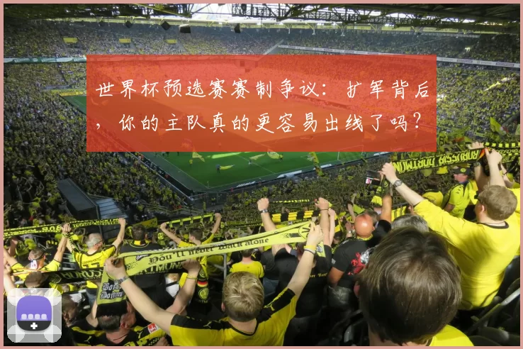 世界杯预选赛赛制争议：扩军背后，你的主队真的更容易出线了吗？