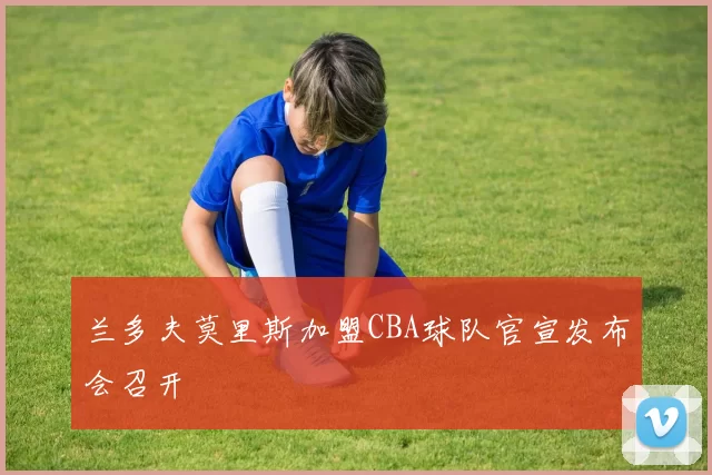 兰多夫莫里斯加盟CBA球队官宣发布会召开