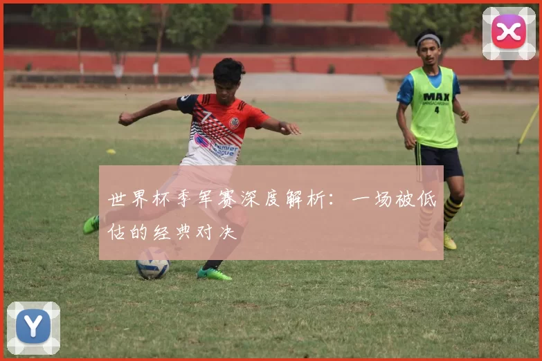 世界杯季军赛深度解析：一场被低估的经典对决
