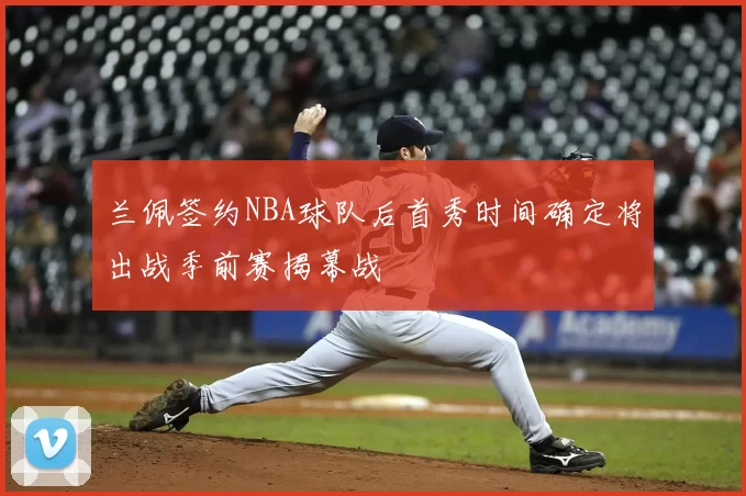 兰佩签约NBA球队后首秀时间确定将出战季前赛揭幕战