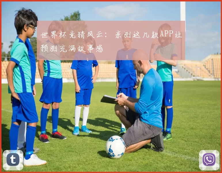 世界杯竞猜风云：亲测这几款APP让预测充满故事感