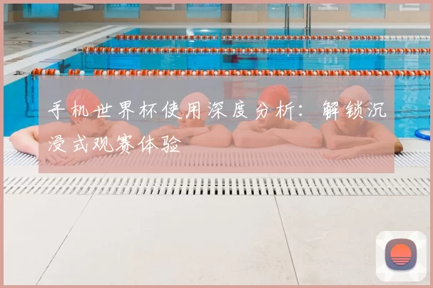 手机世界杯使用深度分析：解锁沉浸式观赛体验