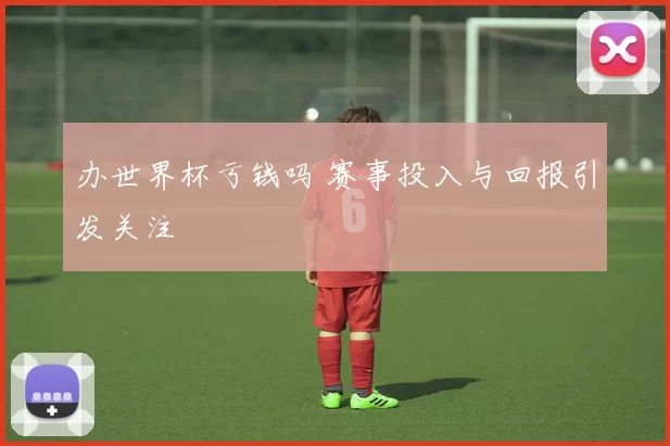 办世界杯亏钱吗 赛事投入与回报引发关注
