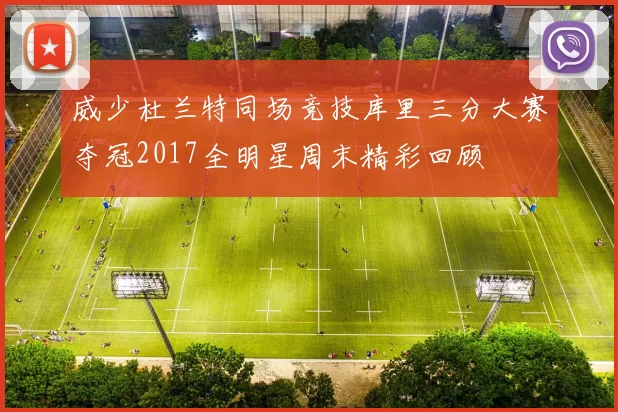 威少杜兰特同场竞技库里三分大赛夺冠2017全明星周末精彩回顾