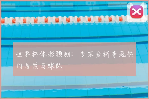 世界杯体彩预测:专家分析夺冠热门与黑马球队