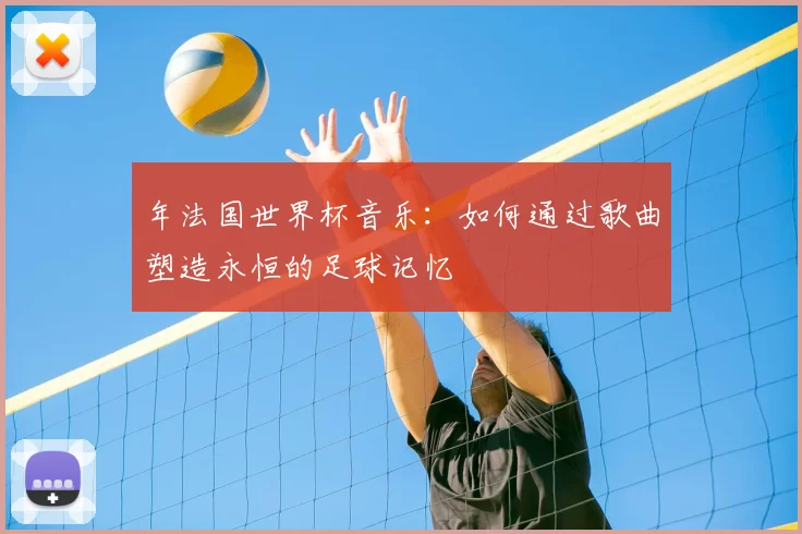 年法国世界杯音乐:如何通过歌曲塑造永恒的足球记忆