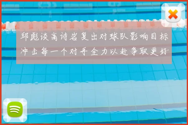 邱彪谈高诗岩复出对球队影响目标冲击每一个对手全力以赴争取更好成绩