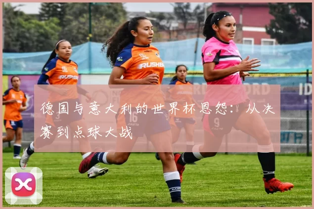 德国与意大利的世界杯恩怨：从决赛到点球大战