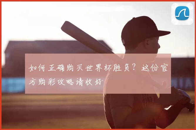 如何正确购买世界杯胜负?这份官方购彩攻略请收好